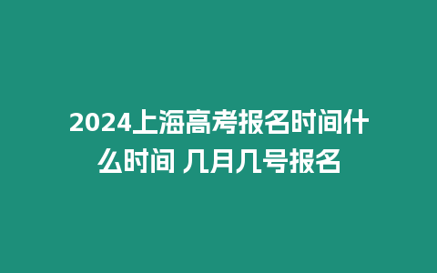 2024上海高考報(bào)名時(shí)間什么時(shí)間 幾月幾號(hào)報(bào)名