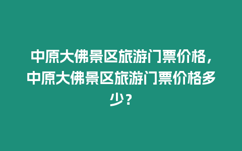 中原大佛景區旅游門票價格，中原大佛景區旅游門票價格多少？