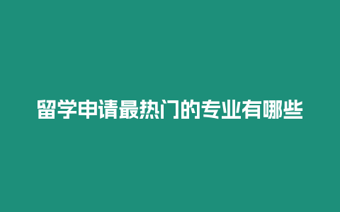 留學(xué)申請最熱門的專業(yè)有哪些