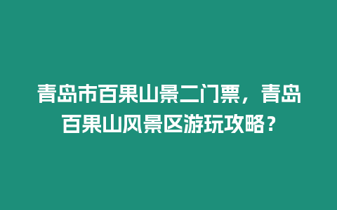 青島市百果山景二門票，青島百果山風景區游玩攻略？