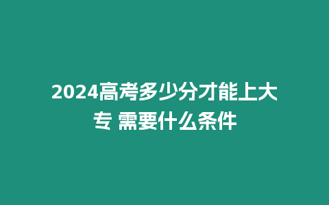 2024高考多少分才能上大專 需要什么條件