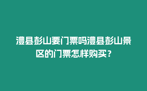 澧縣彭山要門票嗎澧縣彭山景區(qū)的門票怎樣購買？