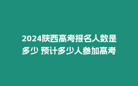 2024陜西高考報名人數是多少 預計多少人參加高考