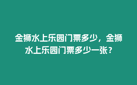 金獅水上樂園門票多少，金獅水上樂園門票多少一張？