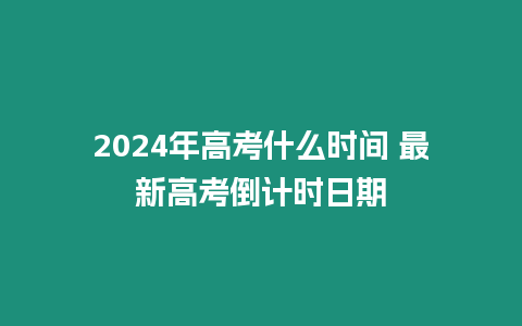 2024年高考什么時間 最新高考倒計時日期