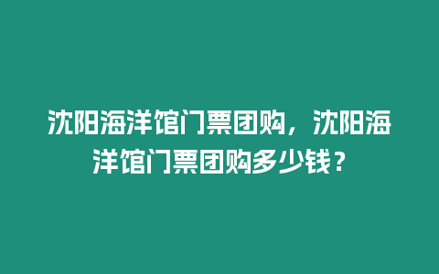 沈陽海洋館門票團購，沈陽海洋館門票團購多少錢？