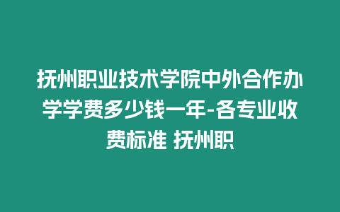 撫州職業技術學院中外合作辦學學費多少錢一年-各專業收費標準 撫州職