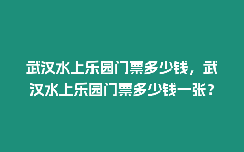 武漢水上樂園門票多少錢，武漢水上樂園門票多少錢一張？