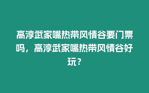 高淳武家嘴熱帶風情谷要門票嗎，高淳武家嘴熱帶風情谷好玩？