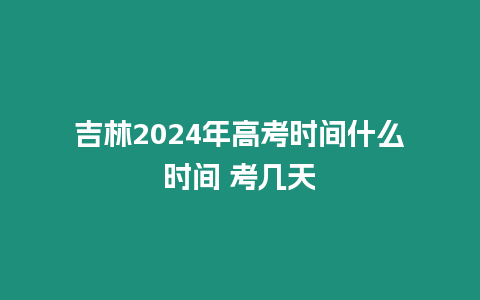 吉林2024年高考時間什么時間 考幾天