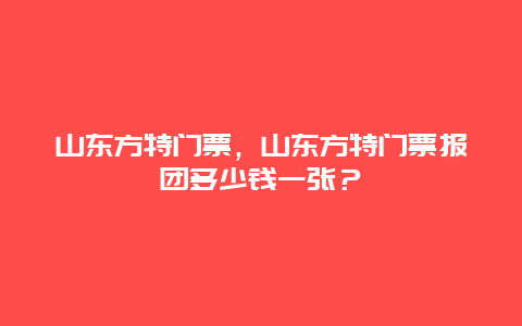 山東方特門票，山東方特門票報團多少錢一張？