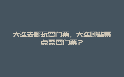 大連去哪玩要門票，大連哪些景點需要門票？