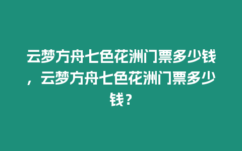 云夢方舟七色花洲門票多少錢，云夢方舟七色花洲門票多少錢？