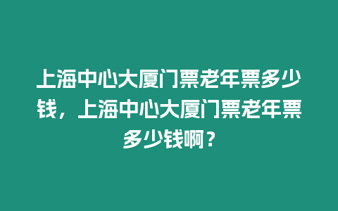 上海中心大廈門票老年票多少錢，上海中心大廈門票老年票多少錢啊？