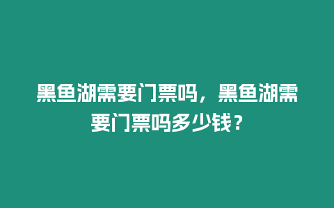 黑魚湖需要門票嗎，黑魚湖需要門票嗎多少錢？