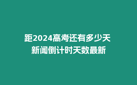 距2024高考還有多少天 新聞倒計時天數最新