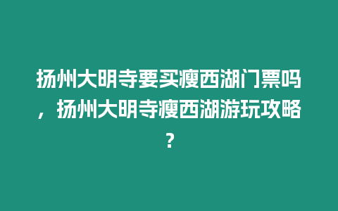 揚州大明寺要買瘦西湖門票嗎，揚州大明寺瘦西湖游玩攻略？