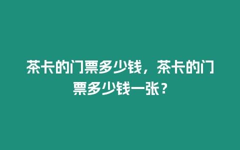 茶卡的門票多少錢，茶卡的門票多少錢一張？