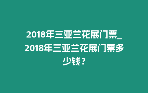 2018年三亞蘭花展門票_2018年三亞蘭花展門票多少錢？