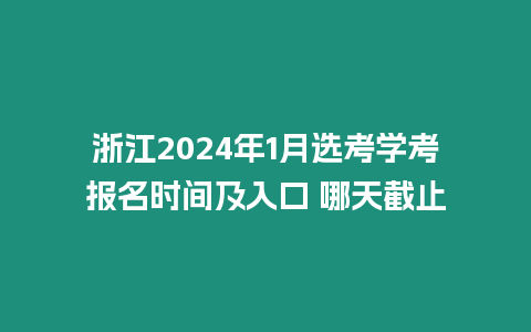 浙江2024年1月選考學(xué)考報(bào)名時(shí)間及入口 哪天截止