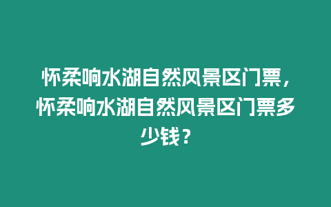 懷柔響水湖自然風景區門票，懷柔響水湖自然風景區門票多少錢？