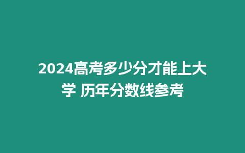 2024高考多少分才能上大學 歷年分數線參考