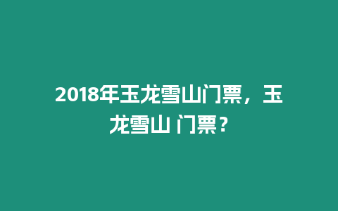 2018年玉龍雪山門票，玉龍雪山 門票？