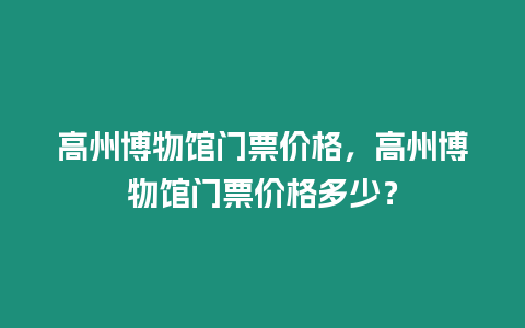 高州博物館門票價格，高州博物館門票價格多少？