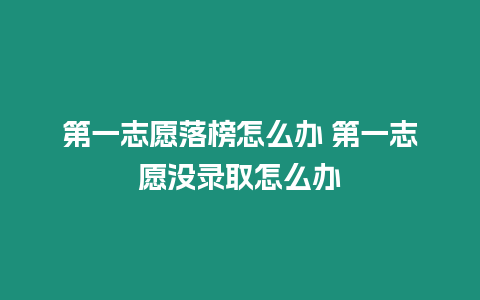 第一志愿落榜怎么辦 第一志愿沒錄取怎么辦