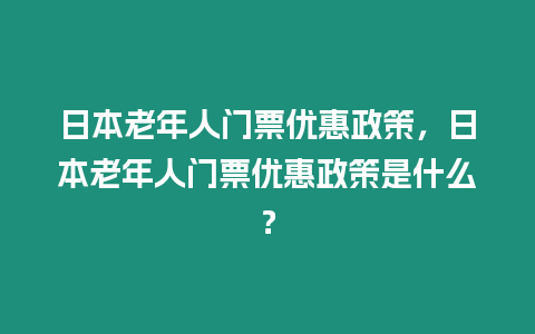 日本老年人門票優惠政策，日本老年人門票優惠政策是什么？