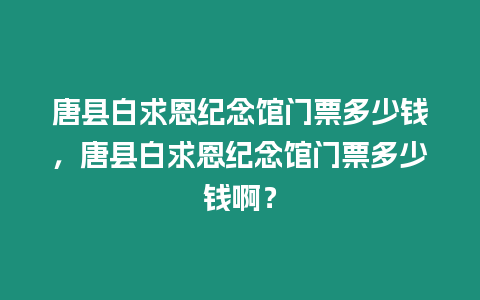 唐縣白求恩紀念館門票多少錢，唐縣白求恩紀念館門票多少錢啊？