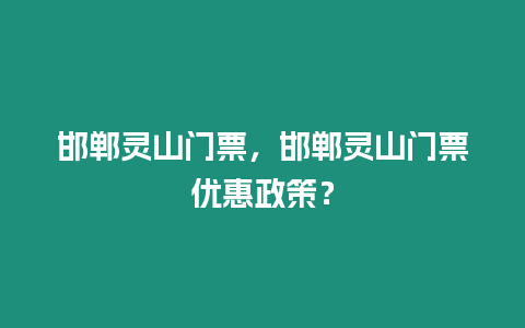 邯鄲靈山門票，邯鄲靈山門票優惠政策？