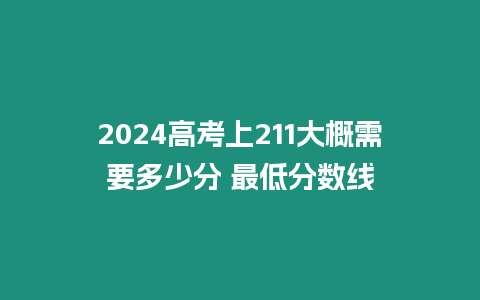 2024高考上211大概需要多少分 最低分數線