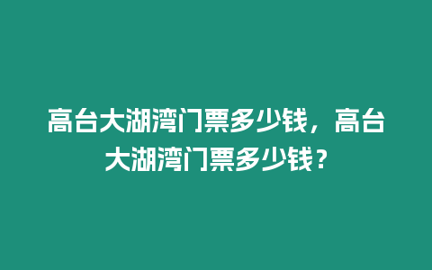 高臺大湖灣門票多少錢，高臺大湖灣門票多少錢？