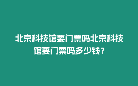 北京科技館要門票嗎北京科技館要門票嗎多少錢？