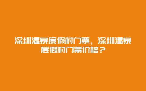 深圳溫泉度假村門票，深圳溫泉度假村門票價格？