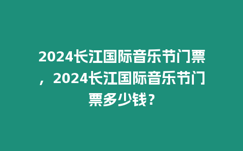 2024長江國際音樂節門票，2024長江國際音樂節門票多少錢？