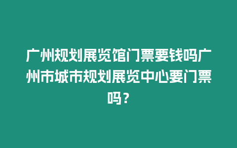 廣州規劃展覽館門票要錢嗎廣州市城市規劃展覽中心要門票嗎？