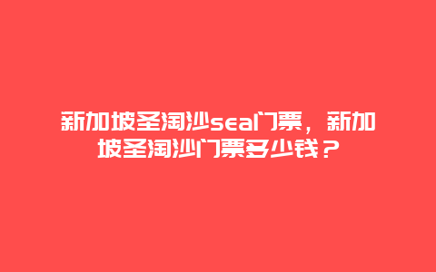 新加坡圣淘沙sea門票，新加坡圣淘沙門票多少錢？