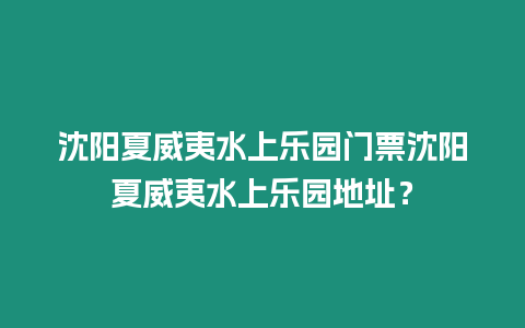 沈陽夏威夷水上樂園門票沈陽夏威夷水上樂園地址？