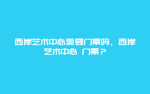 西岸藝術中心需要門票嗎，西岸藝術中心 門票？