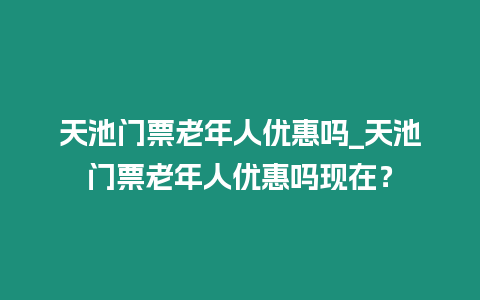 天池門票老年人優(yōu)惠嗎_天池門票老年人優(yōu)惠嗎現在？