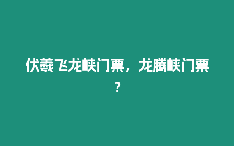 伏羲飛龍峽門票，龍騰峽門票？