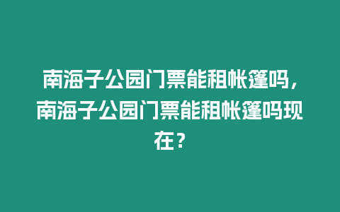 南海子公園門票能租帳篷嗎，南海子公園門票能租帳篷嗎現在？