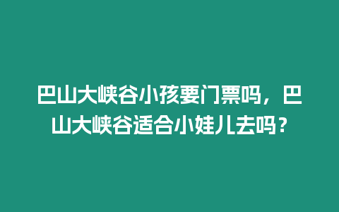 巴山大峽谷小孩要門票嗎，巴山大峽谷適合小娃兒去嗎？