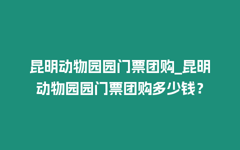 昆明動(dòng)物園園門票團(tuán)購_昆明動(dòng)物園園門票團(tuán)購多少錢？