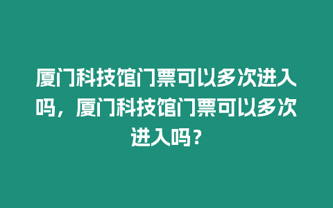 廈門科技館門票可以多次進入嗎，廈門科技館門票可以多次進入嗎？