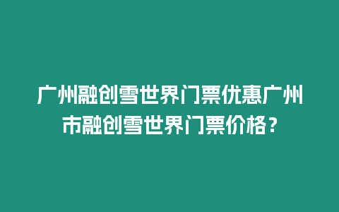 廣州融創雪世界門票優惠廣州市融創雪世界門票價格？