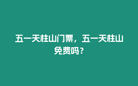 五一天柱山門票，五一天柱山免費嗎？