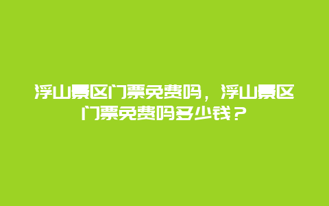 浮山景區門票免費嗎，浮山景區門票免費嗎多少錢？